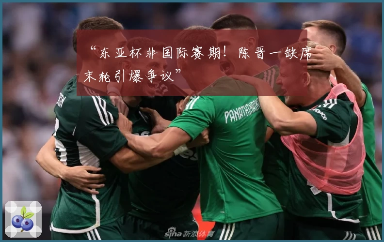 “东亚杯非国际赛期！陈晋一缺席末轮引爆争议”