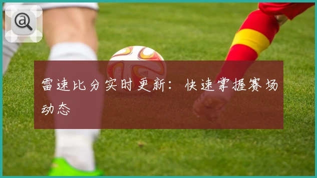 雷速比分实时更新：快速掌握赛场动态