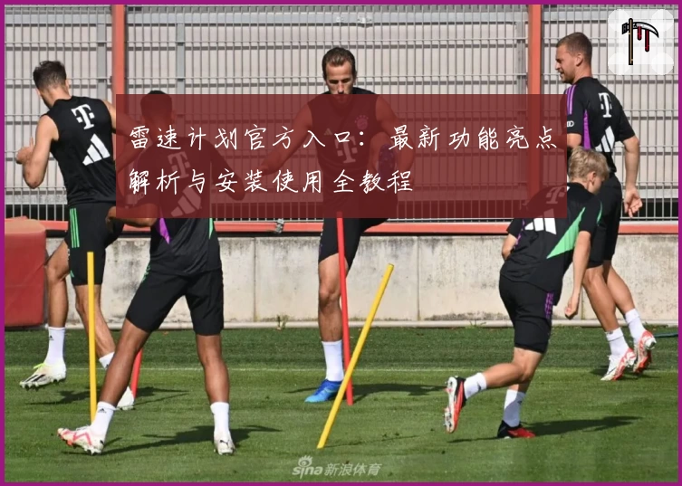 雷速计划官方入口：最新功能亮点解析与安装使用全教程