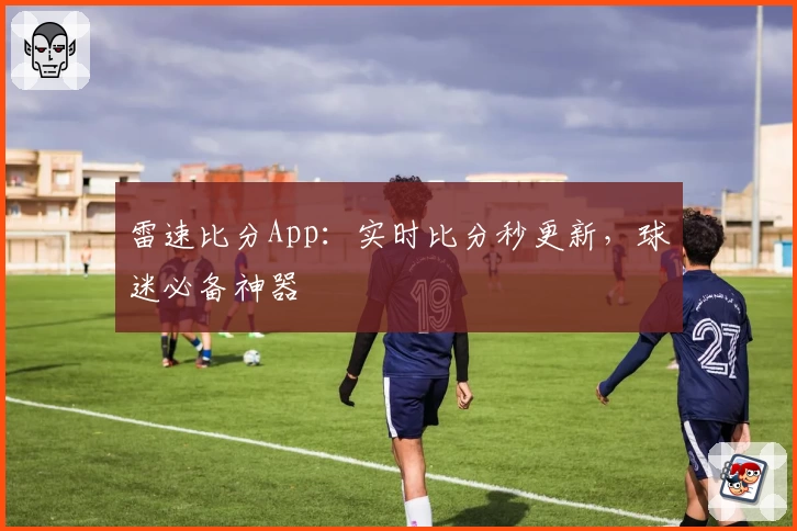 雷速比分App：实时比分秒更新，球迷必备神器