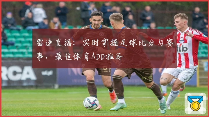 雷速直播：实时掌握足球比分与赛事，最佳体育App推荐