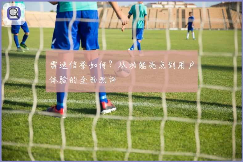 雷速信誉如何？从功能亮点到用户体验的全面测评