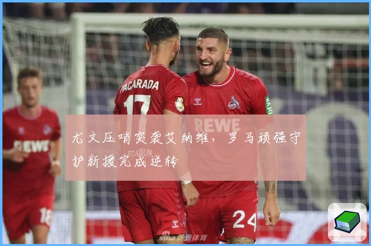 尤文压哨突袭艾纳维，罗马顽强守护新援完成逆转