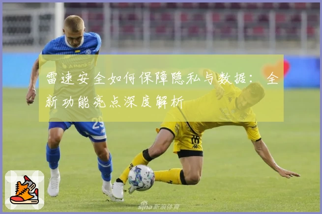 雷速安全如何保障隐私与数据：全新功能亮点深度解析