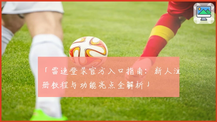 「雷速登录官方入口指南：新人注册教程与功能亮点全解析」